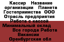 Кассир › Название организации ­ Планета Гостеприимства, ООО › Отрасль предприятия ­ Работа с кассой › Минимальный оклад ­ 15 000 - Все города Работа » Вакансии   . Оренбургская обл.,Медногорск г.